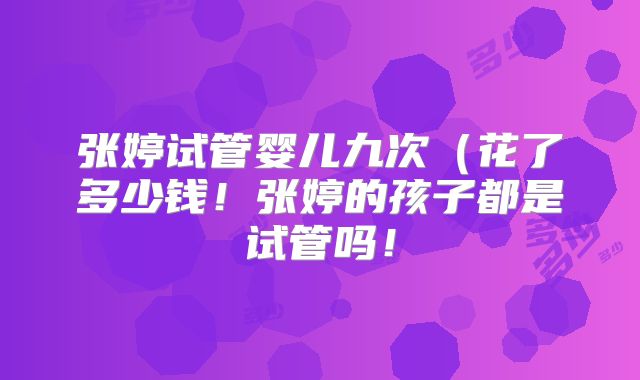 张婷试管婴儿九次（花了多少钱！张婷的孩子都是试管吗！