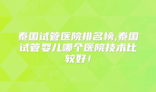 泰国试管医院排名榜,泰国试管婴儿哪个医院技术比较好！