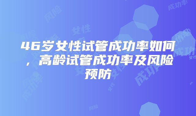 46岁女性试管成功率如何，高龄试管成功率及风险预防