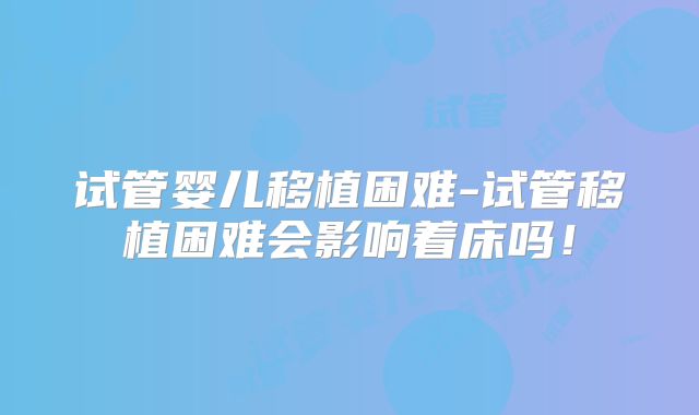 试管婴儿移植困难-试管移植困难会影响着床吗！