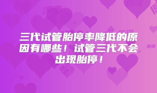 三代试管胎停率降低的原因有哪些！试管三代不会出现胎停！