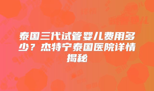 泰国三代试管婴儿费用多少?杰特宁泰国医院详情揭秘