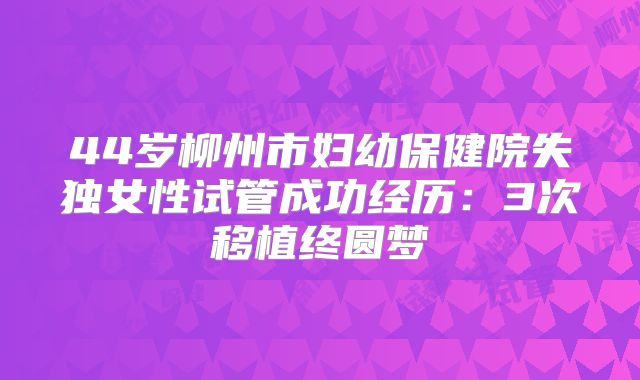 44岁柳州市妇幼保健院失独女性试管成功经历：3次移植终圆梦