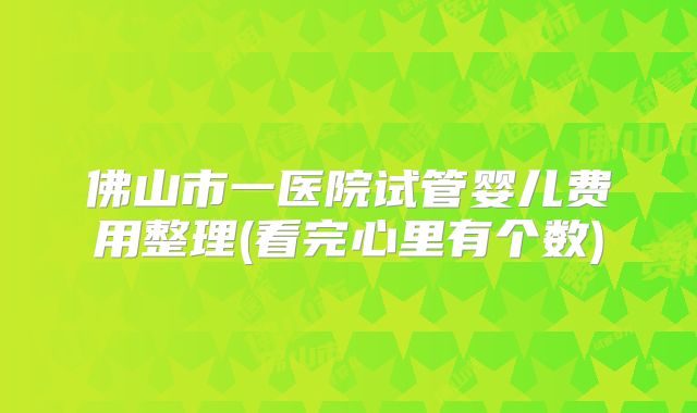 佛山市一医院试管婴儿费用整理(看完心里有个数)