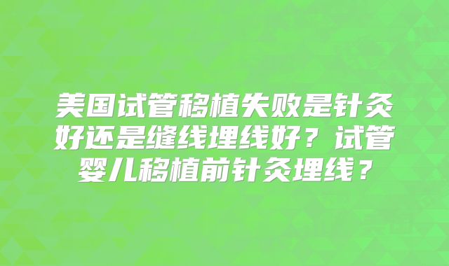 美国试管移植失败是针灸好还是缝线埋线好？试管婴儿移植前针灸埋线？