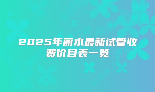 2025年丽水最新试管收费价目表一览