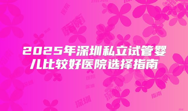 2025年深圳私立试管婴儿比较好医院选择指南