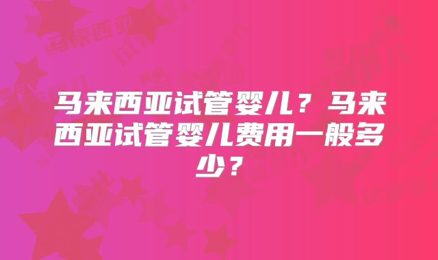 马来西亚试管婴儿？马来西亚试管婴儿费用一般多少？