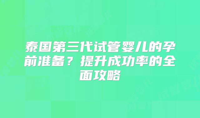 泰国第三代试管婴儿的孕前准备？提升成功率的全面攻略