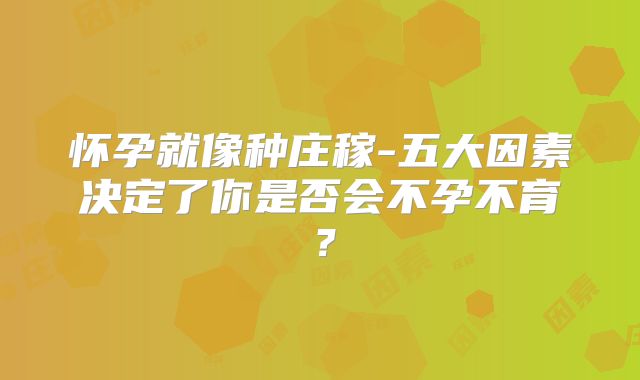 怀孕就像种庄稼-五大因素决定了你是否会不孕不育？