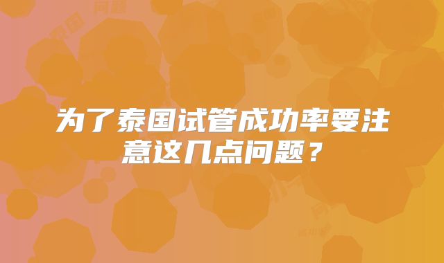 为了泰国试管成功率要注意这几点问题?