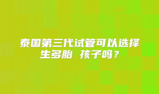 泰国第三代试管可以选择生多胎 孩子吗？