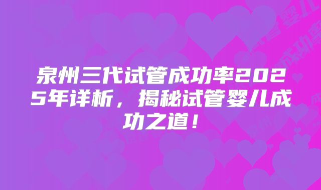 泉州三代试管成功率2025年详析，揭秘试管婴儿成功之道！