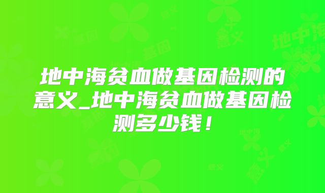 地中海贫血做基因检测的意义_地中海贫血做基因检测多少钱！