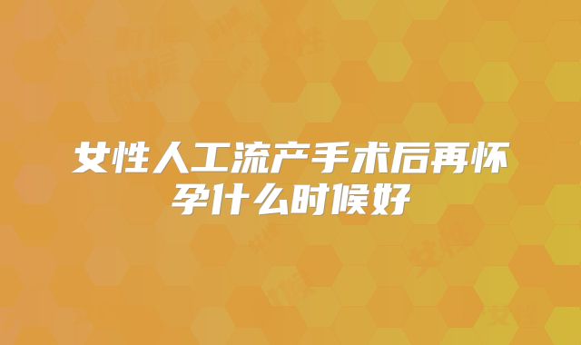 女性人工流产手术后再怀孕什么时候好