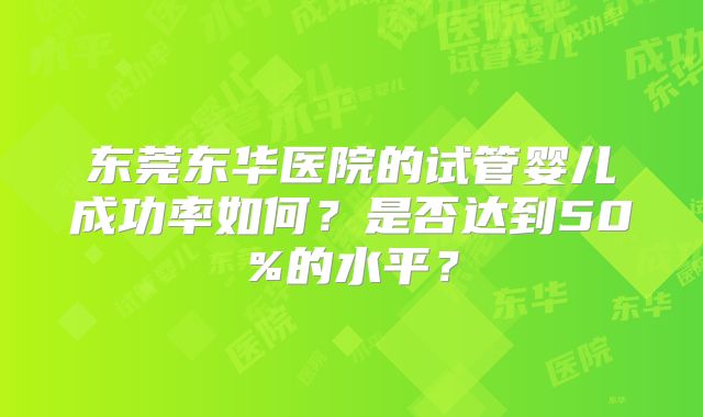 东莞东华医院的试管婴儿成功率如何?是否达到50%的水平?
