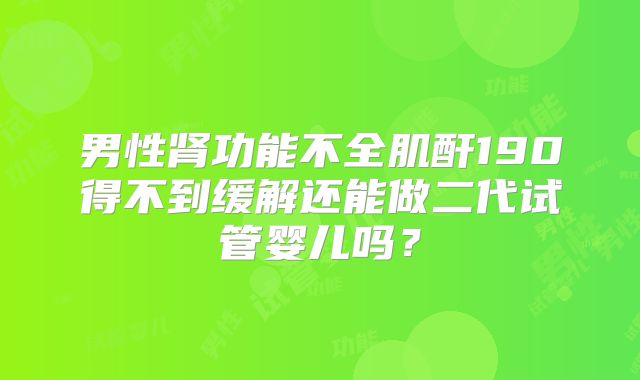男性肾功能不全肌酐190得不到缓解还能做二代试管婴儿吗？