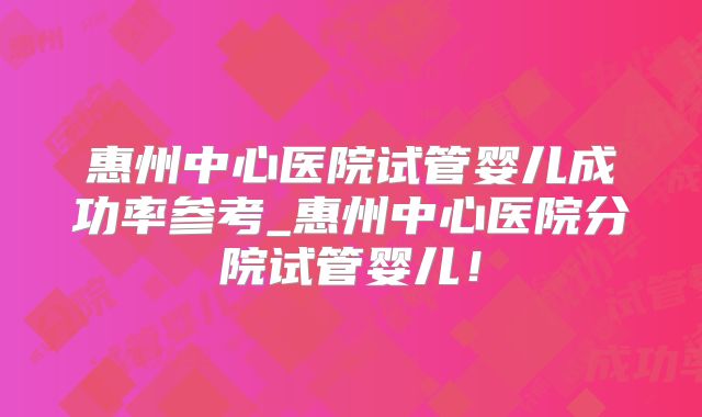 惠州中心医院试管婴儿成功率参考_惠州中心医院分院试管婴儿!