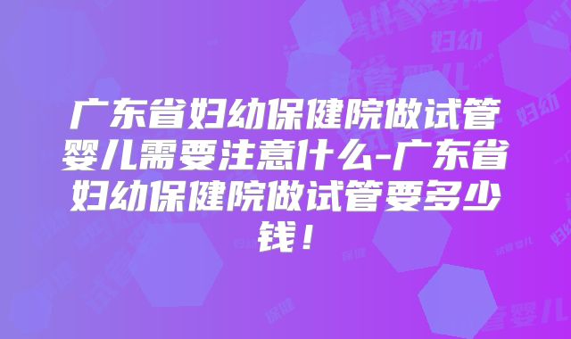 广东省妇幼保健院做试管婴儿需要注意什么-广东省妇幼保健院做试管要多少钱!