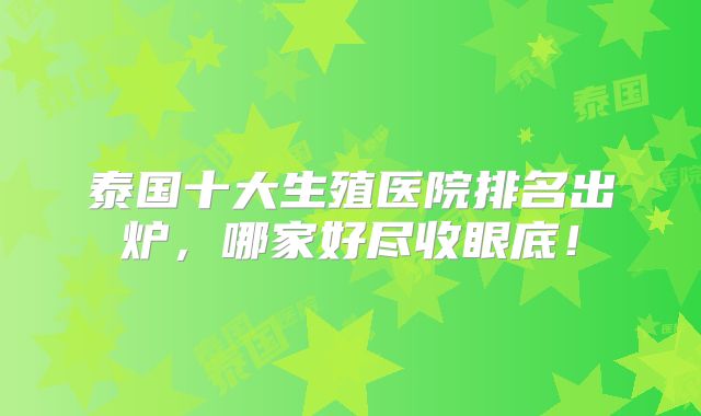 泰国十大生殖医院排名出炉，哪家好尽收眼底！