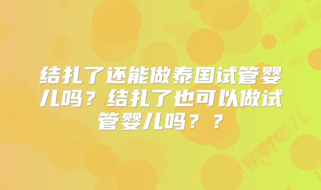 结扎了还能做泰国试管婴儿吗？结扎了也可以做试管婴儿吗？？
