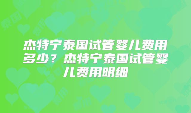 杰特宁泰国试管婴儿费用多少?杰特宁泰国试管婴儿费用明细