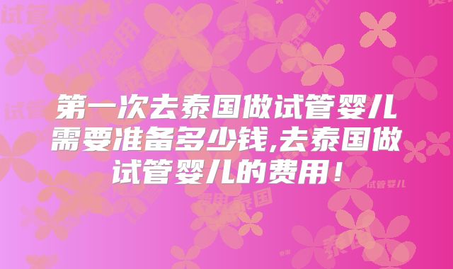 第一次去泰国做试管婴儿需要准备多少钱,去泰国做试管婴儿的费用！