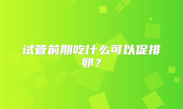 试管前期吃什么可以促排卵?
