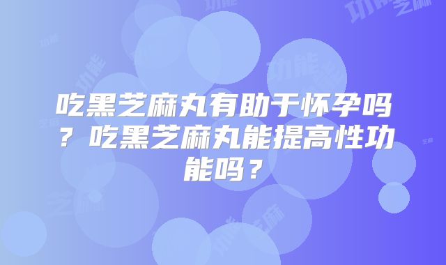 吃黑芝麻丸有助于怀孕吗？吃黑芝麻丸能提高性功能吗？