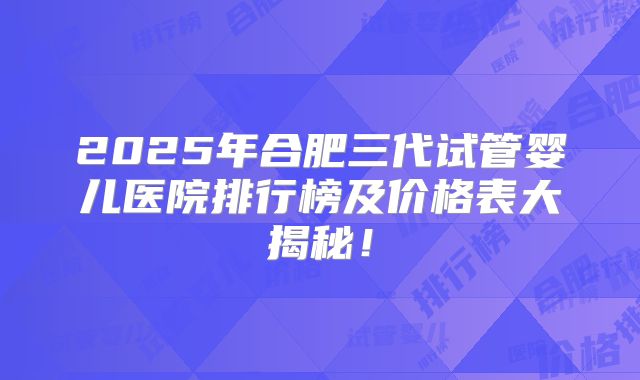 2025年合肥三代试管婴儿医院排行榜及价格表大揭秘！