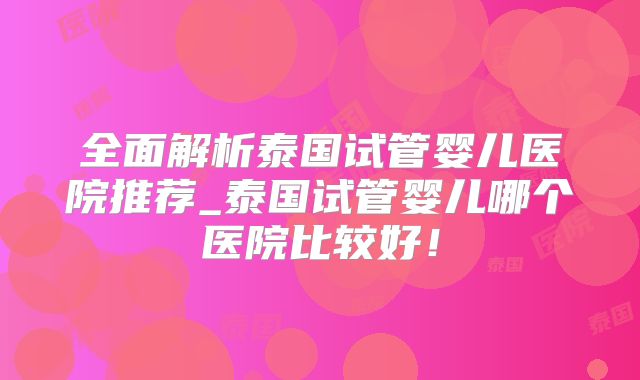 全面解析泰国试管婴儿医院推荐_泰国试管婴儿哪个医院比较好！
