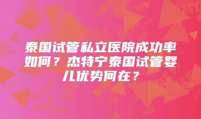 泰国试管私立医院成功率如何？杰特宁泰国试管婴儿优势何在？