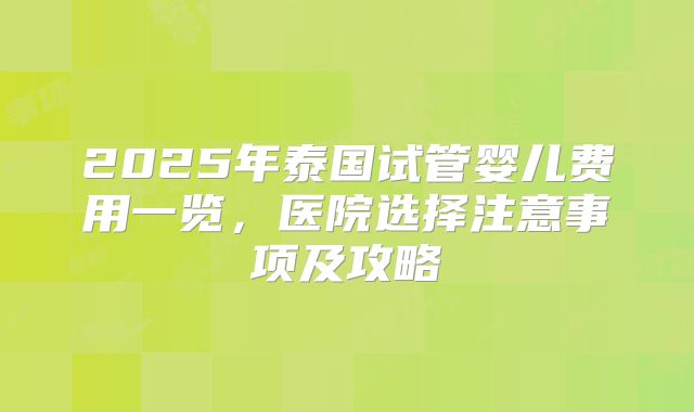 2025年泰国试管婴儿费用一览，医院选择注意事项及攻略