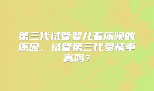 第三代试管婴儿着床晚的原因，试管第三代受精率高吗？