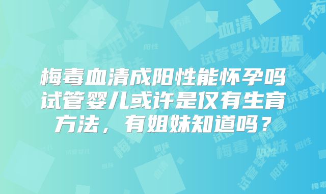 梅毒血清成阳性能怀孕吗试管婴儿或许是仅有生育方法,有姐妹知道吗?