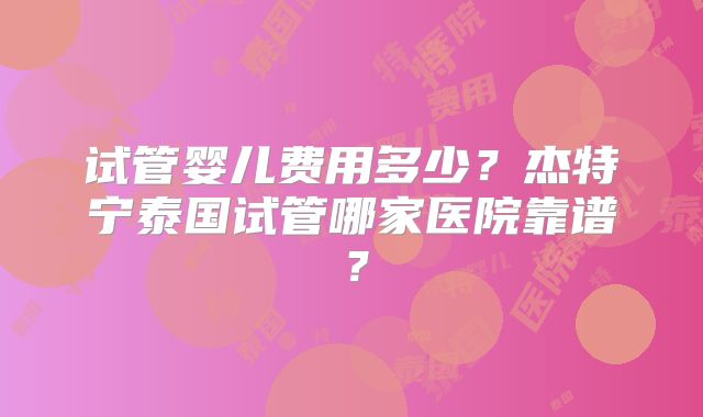 试管婴儿费用多少？杰特宁泰国试管哪家医院靠谱？