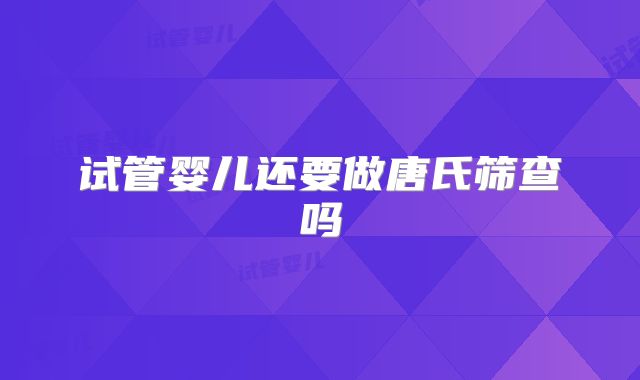 试管婴儿还要做唐氏筛查吗