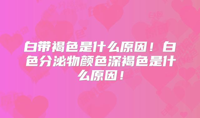 白带褐色是什么原因！白色分泌物颜色深褐色是什么原因！