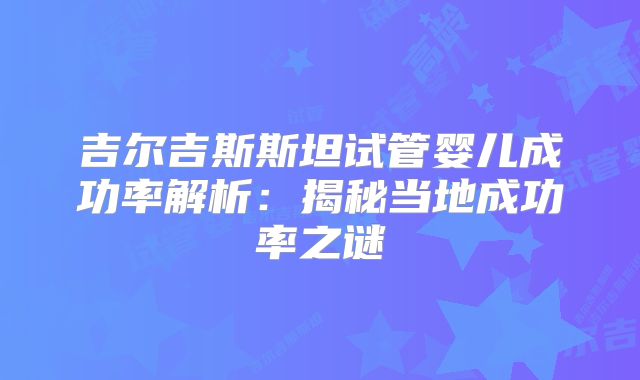 吉尔吉斯斯坦试管婴儿成功率解析:揭秘当地成功率之谜