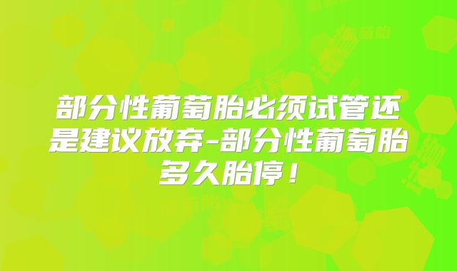 部分性葡萄胎必须试管还是建议放弃-部分性葡萄胎多久胎停！
