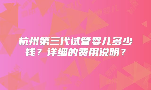 杭州第三代试管婴儿多少钱？详细的费用说明？