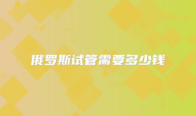 俄罗斯试管需要多少钱