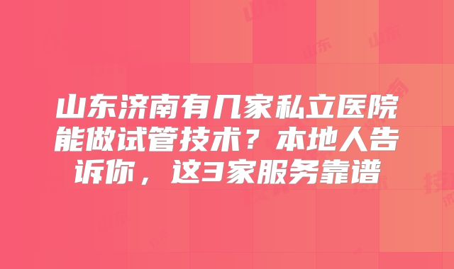 山东济南有几家私立医院能做试管技术？本地人告诉你，这3家服务靠谱