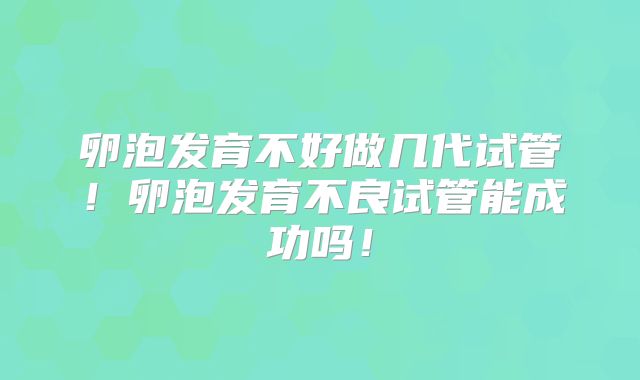 卵泡发育不好做几代试管!卵泡发育不良试管能成功吗!