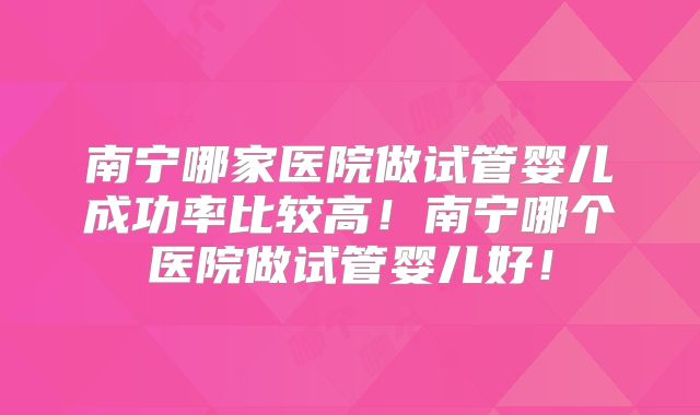 南宁哪家医院做试管婴儿成功率比较高！南宁哪个医院做试管婴儿好！