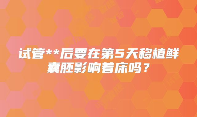试管**后要在第5天移植鲜囊胚影响着床吗?