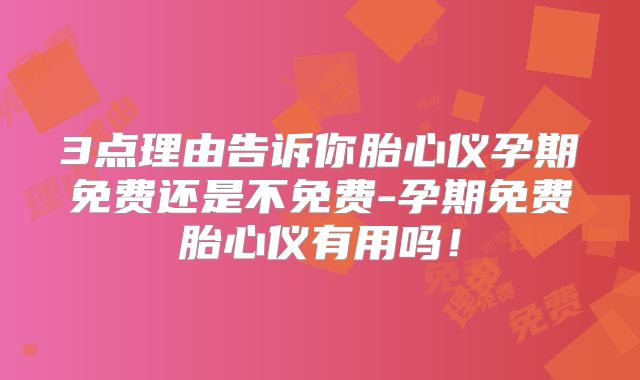 3点理由告诉你胎心仪孕期免费还是不免费-孕期免费胎心仪有用吗!