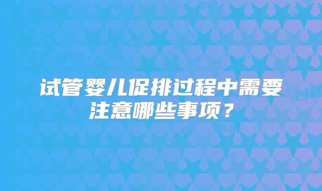 试管婴儿促排过程中需要注意哪些事项？