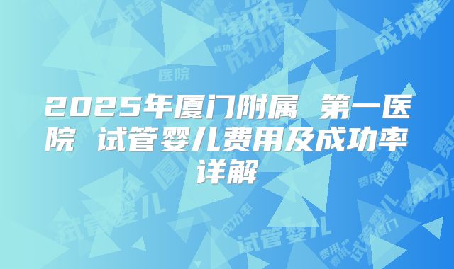 2025年厦门附属 第一医院 试管婴儿费用及成功率详解