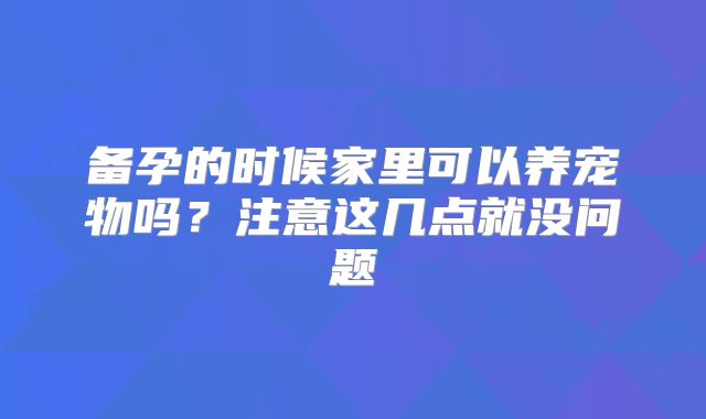 备孕的时候家里可以养宠物吗？注意这几点就没问题
